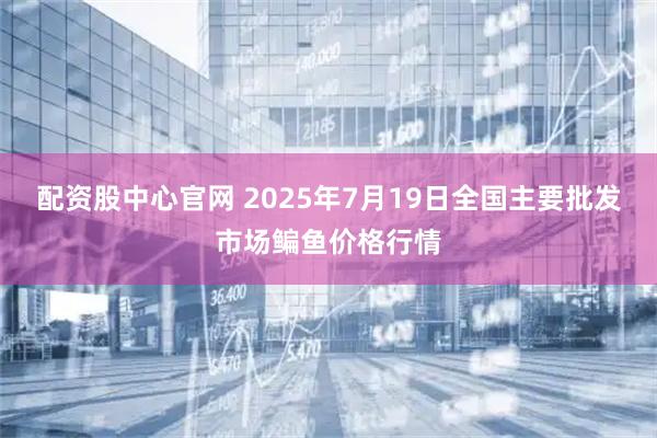 配资股中心官网 2025年7月19日全国主要批发市场鳊鱼价格行情