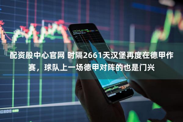 配资股中心官网 时隔2661天汉堡再度在德甲作赛，球队上一场德甲对阵的也是门兴