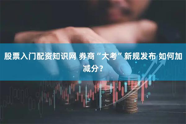 股票入门配资知识网 券商“大考”新规发布 如何加减分？
