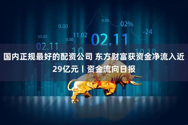 国内正规最好的配资公司 东方财富获资金净流入近29亿元丨资金流向日报