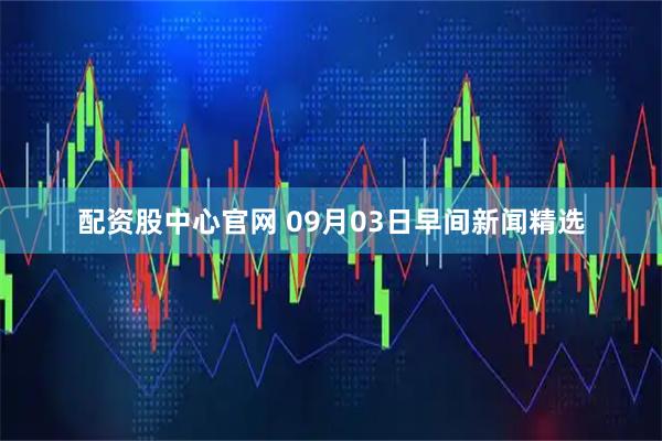 配资股中心官网 09月03日早间新闻精选