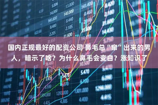 国内正规最好的配资公司 鼻毛总“窜”出来的男人，暗示了啥？为什么鼻毛会变白？涨知识了