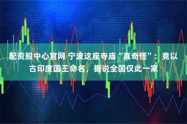 配资股中心官网 宁波这座寺庙“真奇怪”：竟以古印度国王命名，据说全国仅此一家