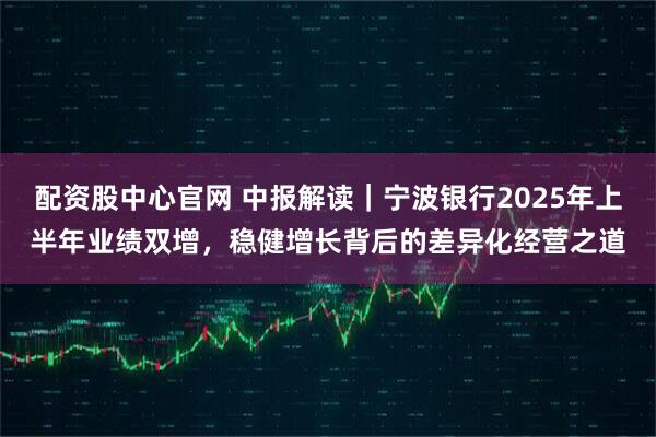 配资股中心官网 中报解读｜宁波银行2025年上半年业绩双增，稳健增长背后的差异化经营之道