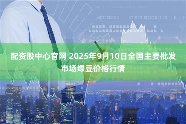 配资股中心官网 2025年9月10日全国主要批发市场绿豆价格行情