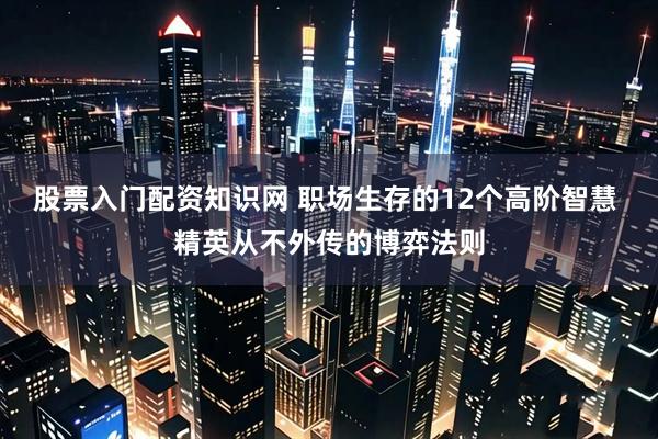 股票入门配资知识网 职场生存的12个高阶智慧 精英从不外传的博弈法则