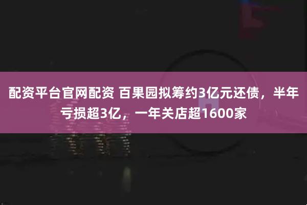 配资平台官网配资 百果园拟筹约3亿元还债，半年亏损超3亿，一年关店超1600家
