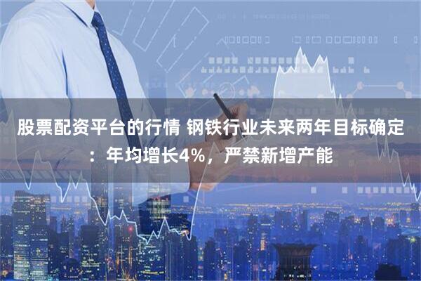 股票配资平台的行情 钢铁行业未来两年目标确定：年均增长4%，严禁新增产能