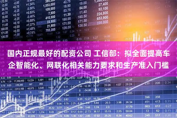 国内正规最好的配资公司 工信部：拟全面提高车企智能化、网联化相关能力要求和生产准入门槛