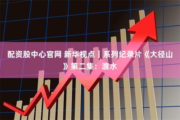 配资股中心官网 新华视点｜系列纪录片《大径山》第二集：渡水