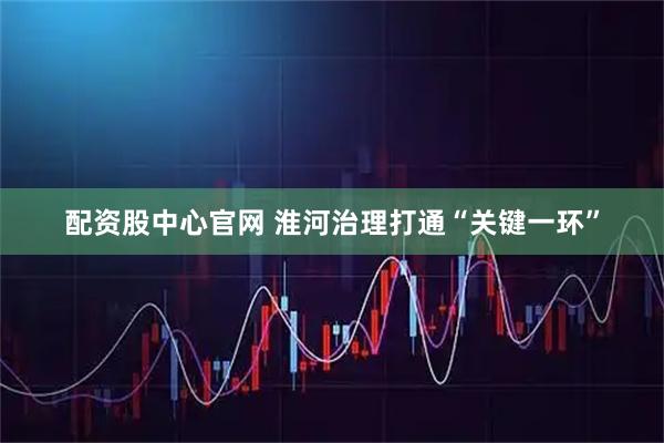 配资股中心官网 淮河治理打通“关键一环”