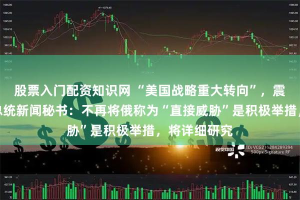 股票入门配资知识网 “美国战略重大转向”，震动欧洲！俄总统新闻秘书：不再将俄称为“直接威胁”是积极举措，将详细研究