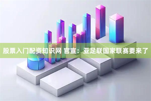 股票入门配资知识网 官宣：亚足联国家联赛要来了