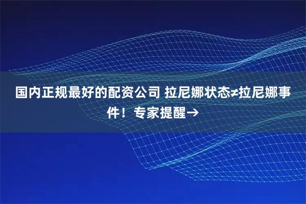 国内正规最好的配资公司 拉尼娜状态≠拉尼娜事件！专家提醒→