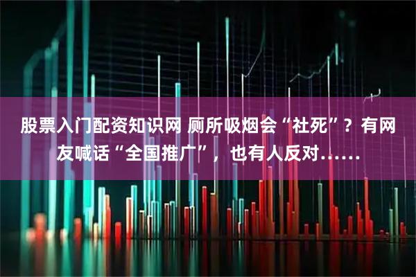 股票入门配资知识网 厕所吸烟会“社死”？有网友喊话“全国推广”，也有人反对……