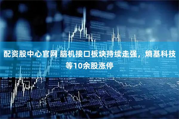 配资股中心官网 脑机接口板块持续走强，熵基科技等10余股涨停