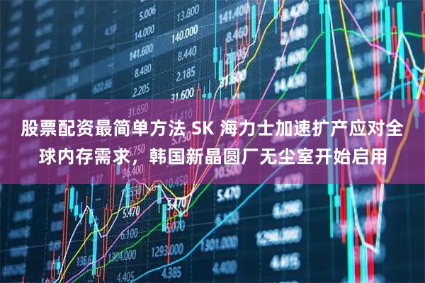 股票配资最简单方法 SK 海力士加速扩产应对全球内存需求，韩国新晶圆厂无尘室开始启用
