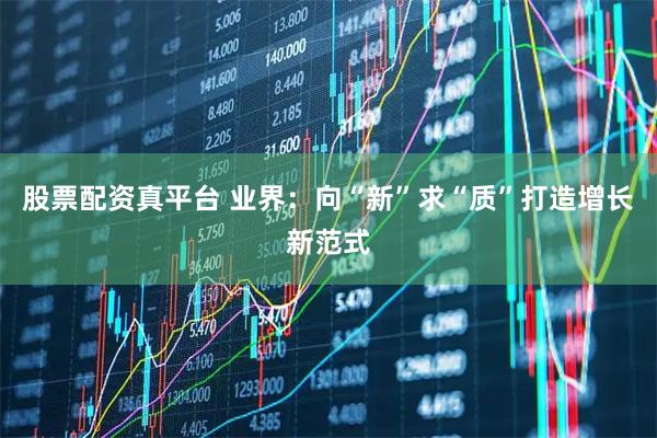 股票配资真平台 业界：向“新”求“质”打造增长新范式