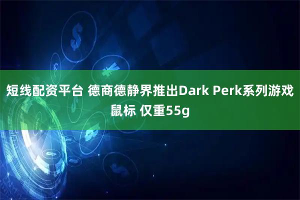 短线配资平台 德商德静界推出Dark Perk系列游戏鼠标 仅重55g
