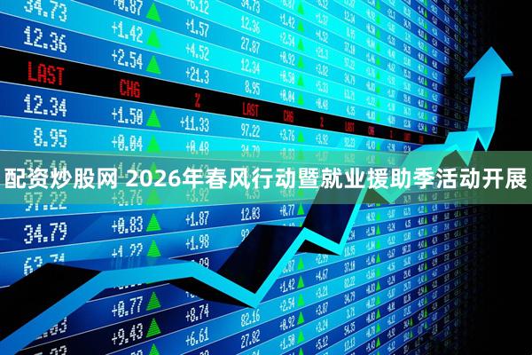 配资炒股网 2026年春风行动暨就业援助季活动开展