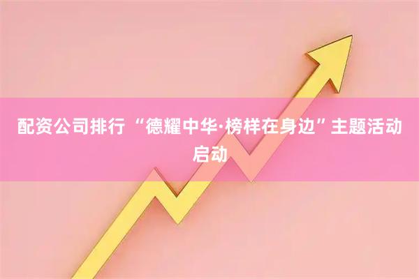 配资公司排行 “德耀中华·榜样在身边”主题活动启动