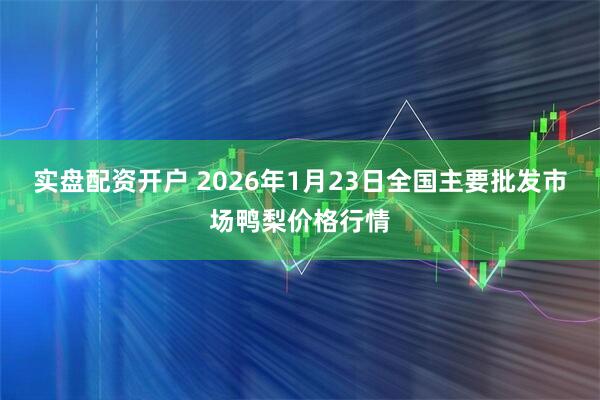 实盘配资开户 2026年1月23日全国主要批发市场鸭梨价格行情