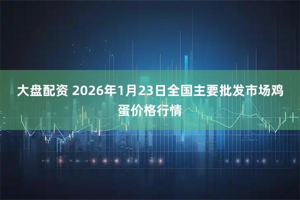 大盘配资 2026年1月23日全国主要批发市场鸡蛋价格行情