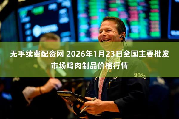 无手续费配资网 2026年1月23日全国主要批发市场鸡肉制品价格行情