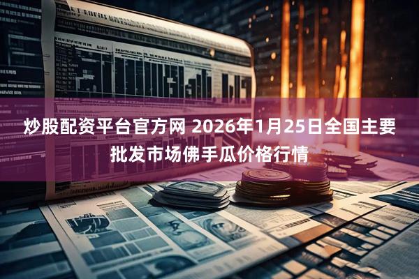 炒股配资平台官方网 2026年1月25日全国主要批发市场佛手瓜价格行情