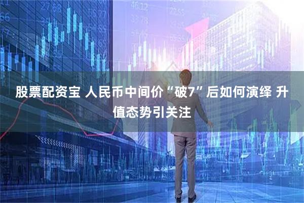 股票配资宝 人民币中间价“破7”后如何演绎 升值态势引关注