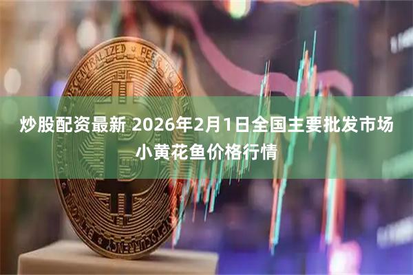 炒股配资最新 2026年2月1日全国主要批发市场小黄花鱼价格行情