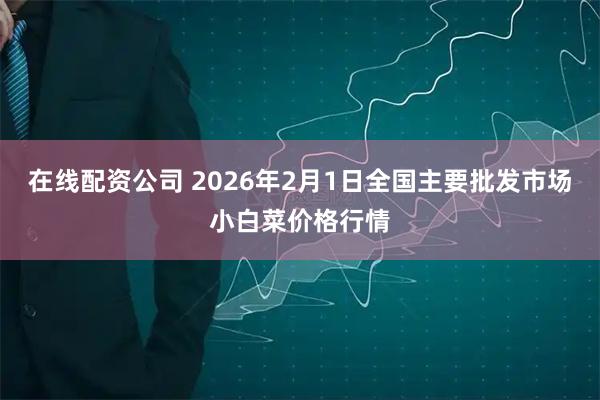 在线配资公司 2026年2月1日全国主要批发市场小白菜价格行情