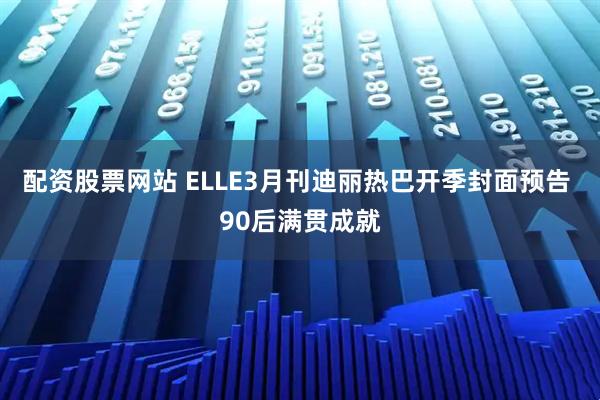 配资股票网站 ELLE3月刊迪丽热巴开季封面预告 90后满贯成就