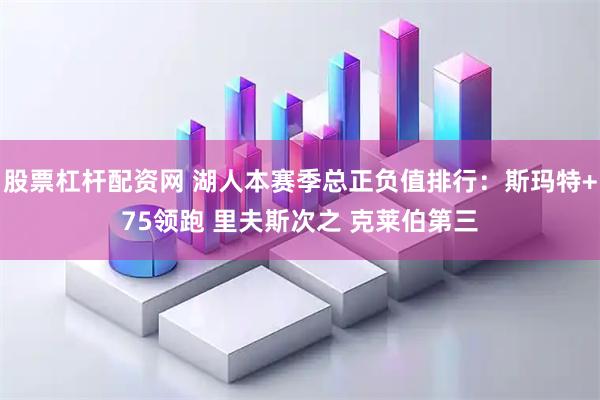股票杠杆配资网 湖人本赛季总正负值排行：斯玛特+75领跑 里夫斯次之 克莱伯第三