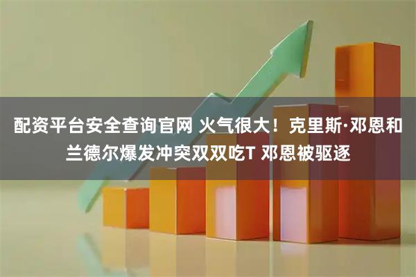 配资平台安全查询官网 火气很大！克里斯·邓恩和兰德尔爆发冲突双双吃T 邓恩被驱逐