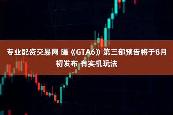 专业配资交易网 曝《GTA6》第三部预告将于8月初发布 有实机玩法