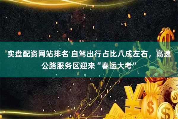 实盘配资网站排名 自驾出行占比八成左右,高速公路服务区迎来“春运大考”