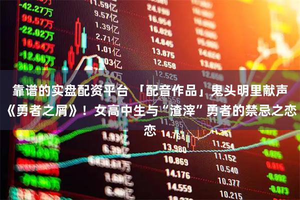 靠谱的实盘配资平台 「配音作品」鬼头明里献声《勇者之屑》!女高中生与“渣滓”勇者的禁忌之恋