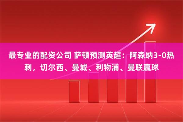 最专业的配资公司 萨顿预测英超：阿森纳3-0热刺，切尔西、曼城、利物浦、曼联赢球