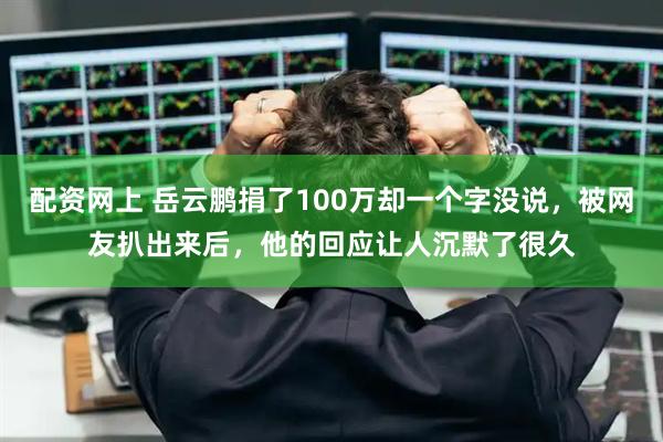 配资网上 岳云鹏捐了100万却一个字没说，被网友扒出来后，他的回应让人沉默了很久