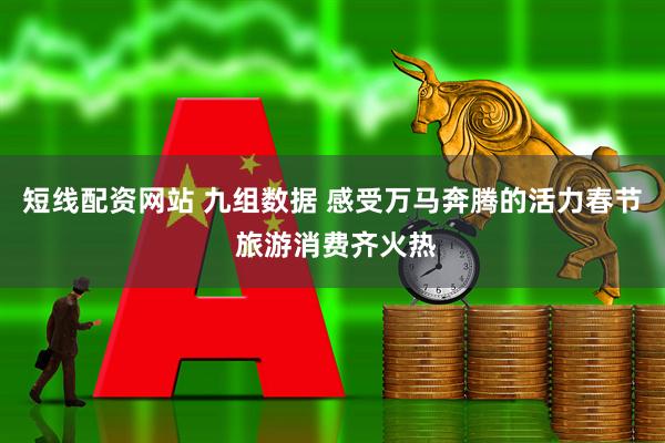 短线配资网站 九组数据 感受万马奔腾的活力春节 旅游消费齐火热