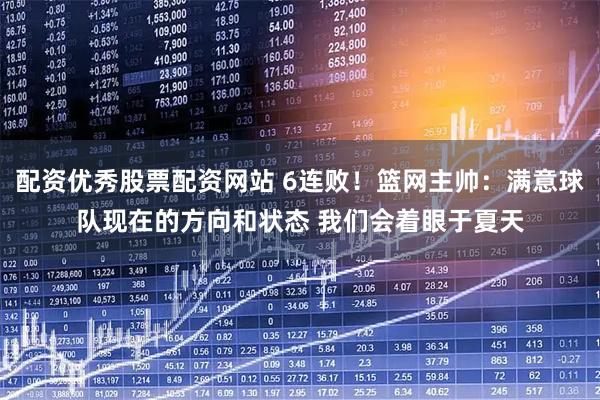 配资优秀股票配资网站 6连败！篮网主帅：满意球队现在的方向和状态 我们会着眼于夏天
