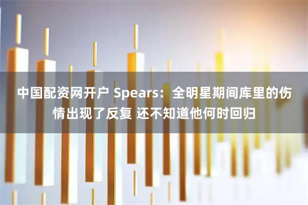 中国配资网开户 Spears：全明星期间库里的伤情出现了反复 还不知道他何时回归