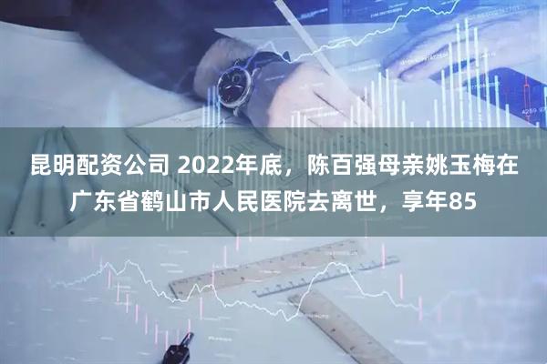 昆明配资公司 2022年底，陈百强母亲姚玉梅在广东省鹤山市人民医院去离世，享年85