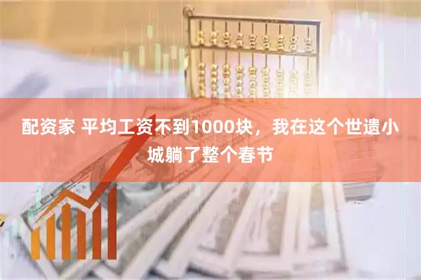 配资家 平均工资不到1000块,我在这个世遗小城躺了整个春节