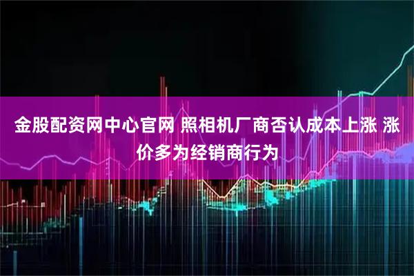 金股配资网中心官网 照相机厂商否认成本上涨 涨价多为经销商行为