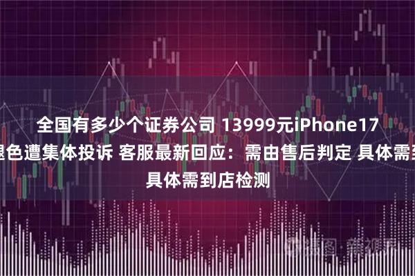 全国有多少个证券公司 13999元iPhone17大面积褪色遭集体投诉 客服最新回应:需由售后判定 具体需到店检测