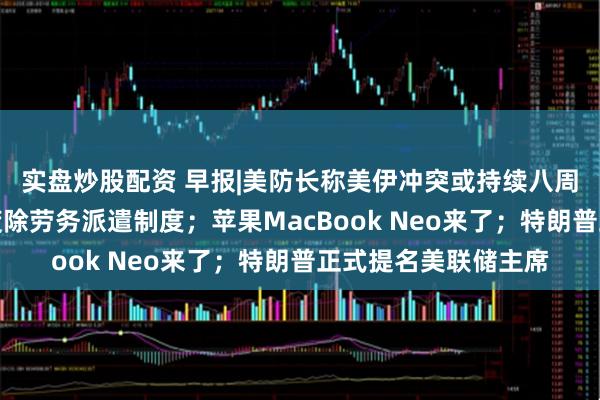 实盘炒股配资 早报|美防长称美伊冲突或持续八周或更长;委员建议废除劳务派遣制度;苹果MacBook Neo来了;特朗普正式提名美联储主席