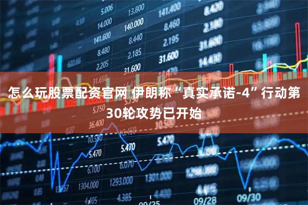 怎么玩股票配资官网 伊朗称“真实承诺-4”行动第30轮攻势已开始