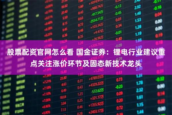 股票配资官网怎么看 国金证券：锂电行业建议重点关注涨价环节及固态新技术龙头